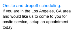 Onsite and dropoff scheduling:&#10;If you are in the Los Angeles, CA area and would like us to come to you for onsite service, setup an appointment today!