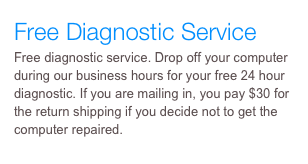 Free Diagnostic Service&#10;Free diagnostic service. Drop off your computer during our business hours for your free 24 hour diagnostic. If you are mailing in, you pay $30 for the return shipping if you decide not to get the computer repaired.&#10;