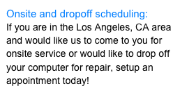 Onsite and dropoff scheduling:&#10;If you are in the Los Angeles, CA area and would like us to come to you for onsite service or would like to drop off your computer for repair, setup an appointment today!